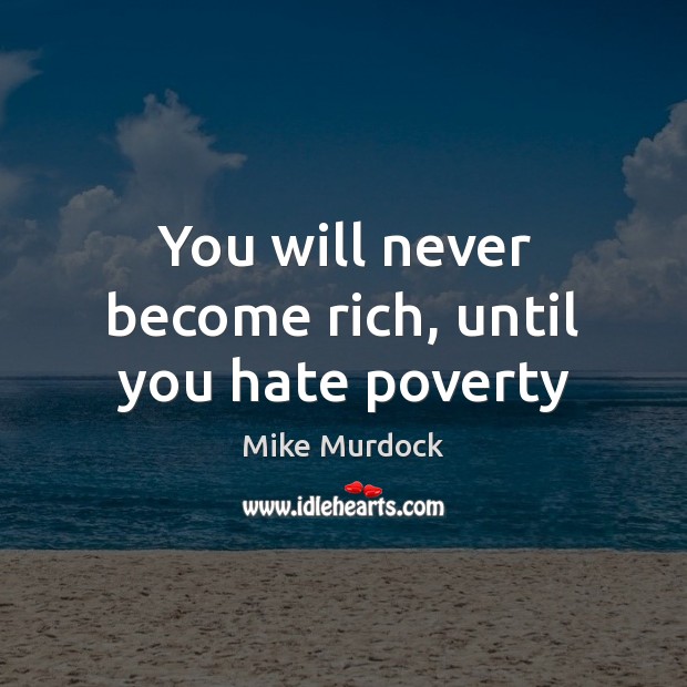 You will never become rich, until you hate poverty 