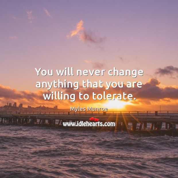 You will never change anything that you are willing to tolerate. Myles Munroe Picture Quote