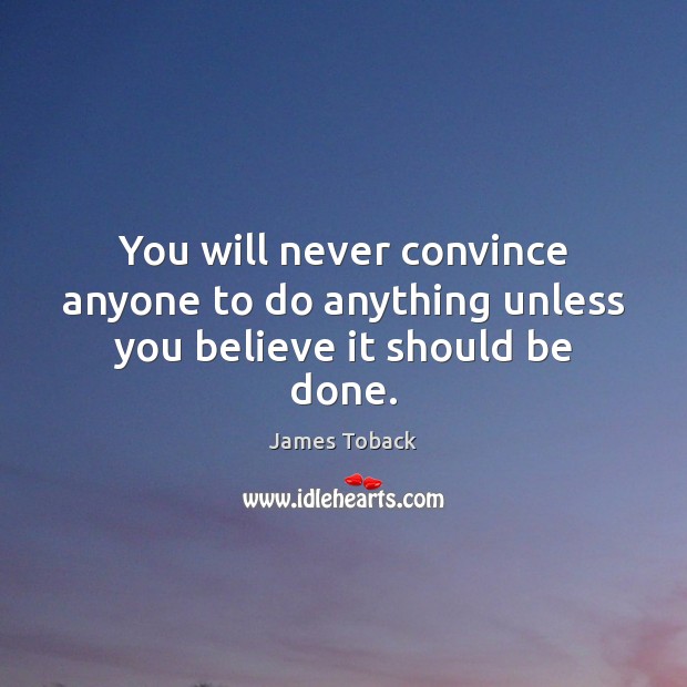 You will never convince anyone to do anything unless you believe it should be done. Image