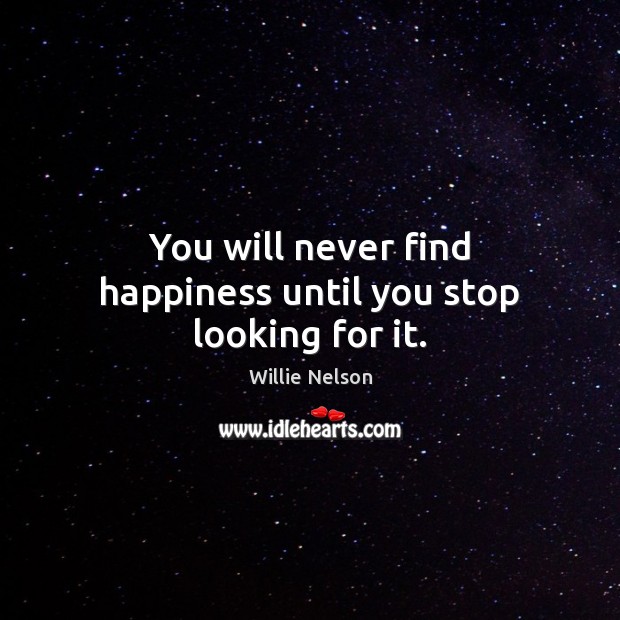 You will never find happiness until you stop looking for it. Willie Nelson Picture Quote
