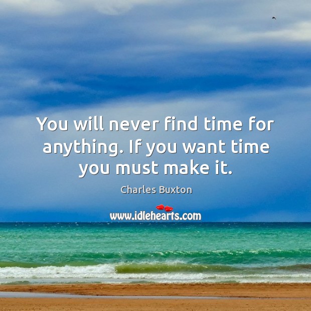 You will never find time for anything. If you want time you must make it. Charles Buxton Picture Quote