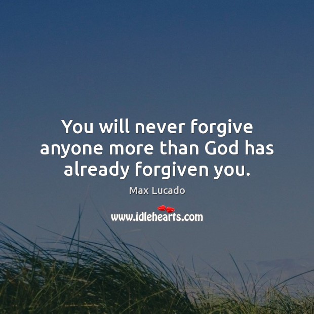You will never forgive anyone more than God has already forgiven you. Max Lucado Picture Quote