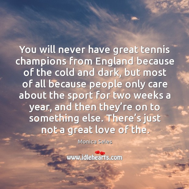 You will never have great tennis champions from england because of the cold and dark Monica Seles Picture Quote