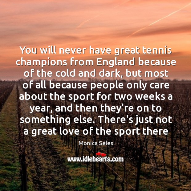 You will never have great tennis champions from England because of the Monica Seles Picture Quote