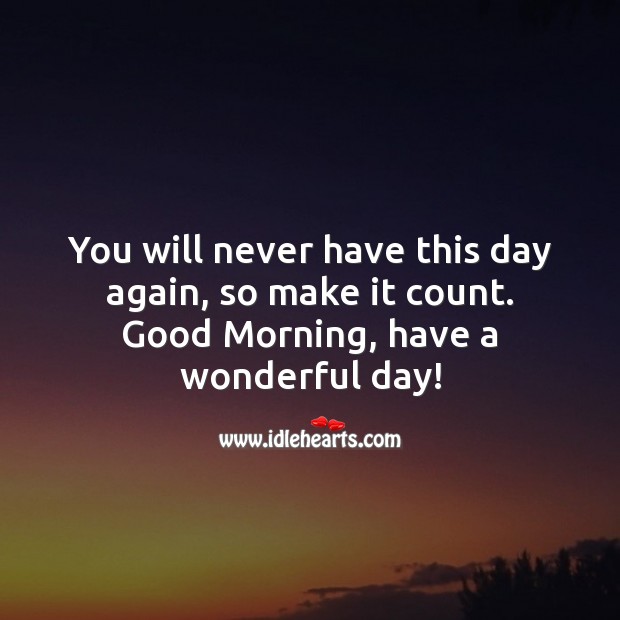 You will never have this day again, so make it count. Good Day Quotes Image