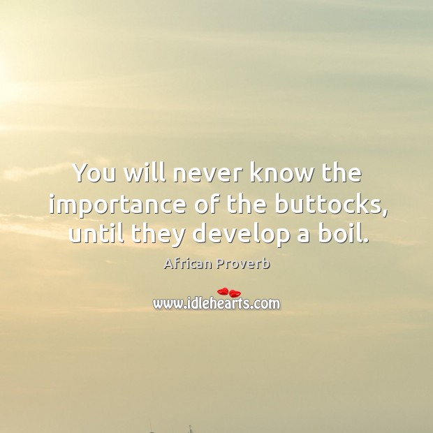 You will never know the importance of the buttocks, until they develop a boil. African Proverbs Image