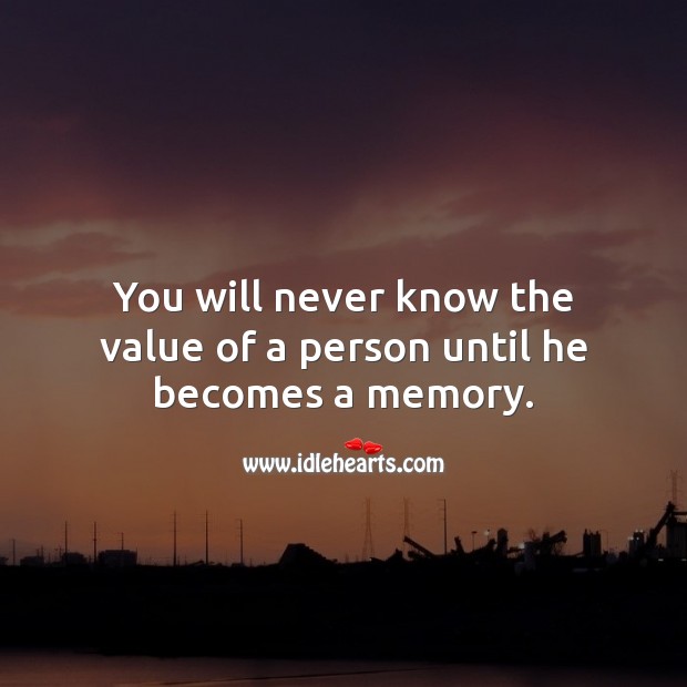 You will never know the value of a person until he becomes a memory. Image