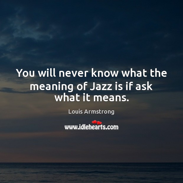 You will never know what the meaning of Jazz is if ask what it means. Louis Armstrong Picture Quote
