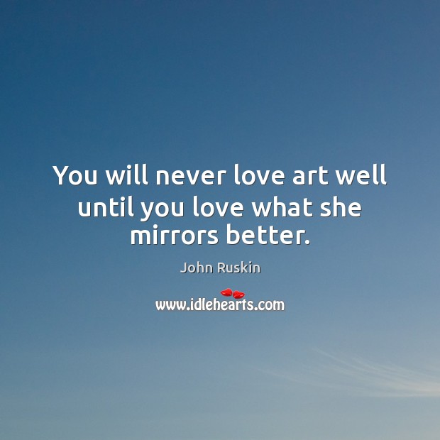 You will never love art well until you love what she mirrors better. John Ruskin Picture Quote