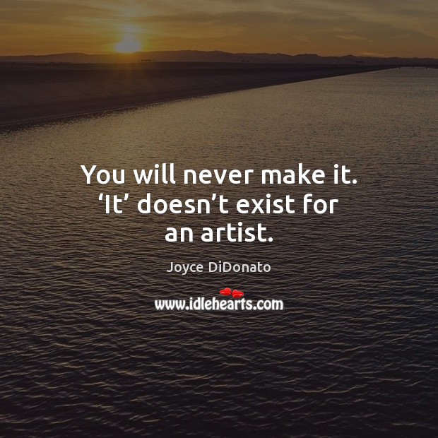 You will never make it. ‘It’ doesn’t exist for an artist. Joyce DiDonato Picture Quote