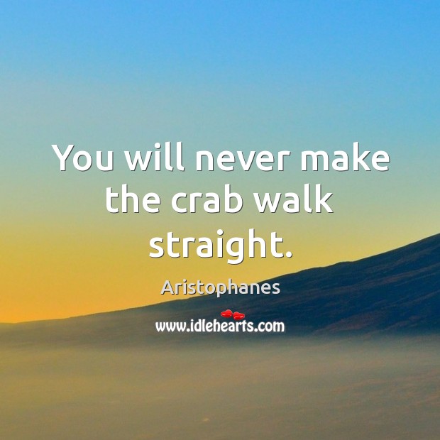 You will never make the crab walk straight. Aristophanes Picture Quote