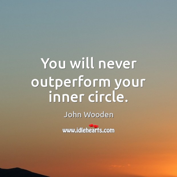 You will never outperform your inner circle. John Wooden Picture Quote