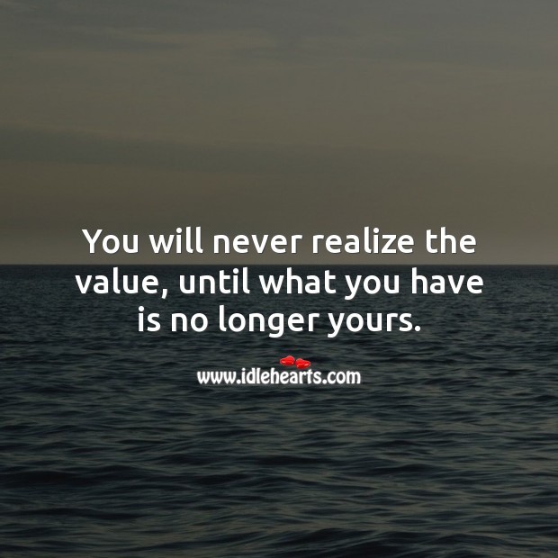 You will never realize the value, until what you have is no longer yours. Value Quotes Image