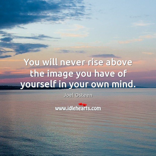 You will never rise above the image you have of yourself in your own mind. Image
