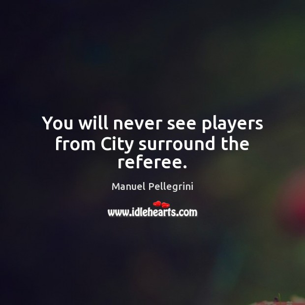 You will never see players from City surround the referee. Manuel Pellegrini Picture Quote