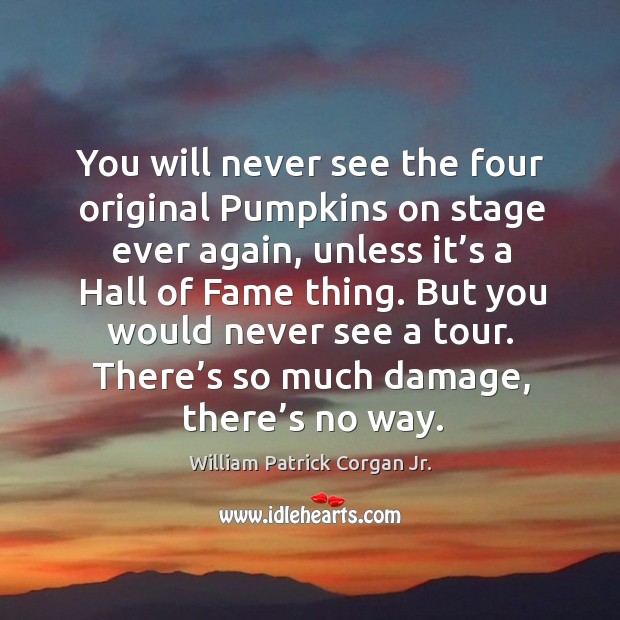 You will never see the four original pumpkins on stage ever again, unless it’s a hall of fame thing. Image