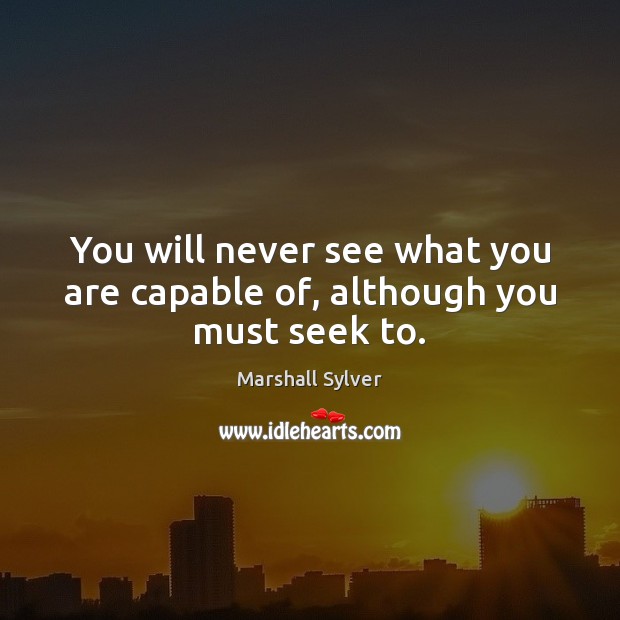 You will never see what you are capable of, although you must seek to. Marshall Sylver Picture Quote