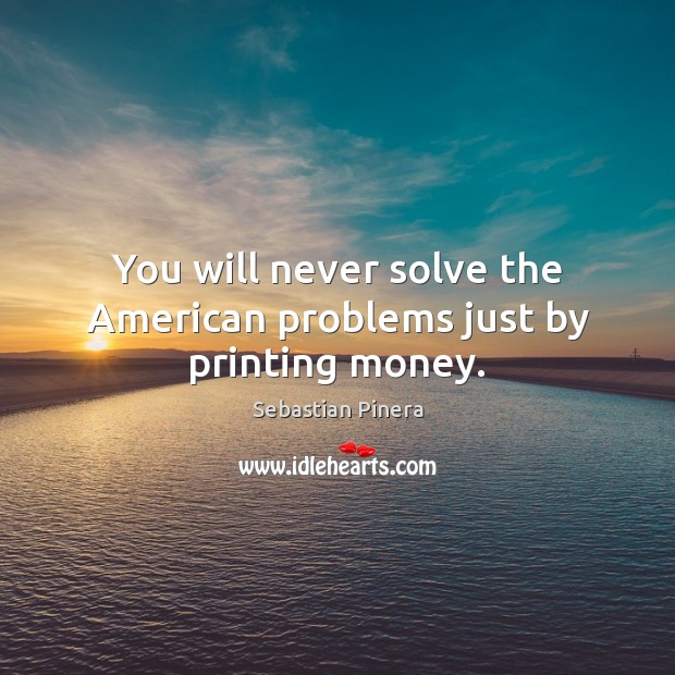 You will never solve the American problems just by printing money. Sebastian Pinera Picture Quote