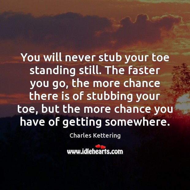 You will never stub your toe standing still. The faster you go, Charles Kettering Picture Quote