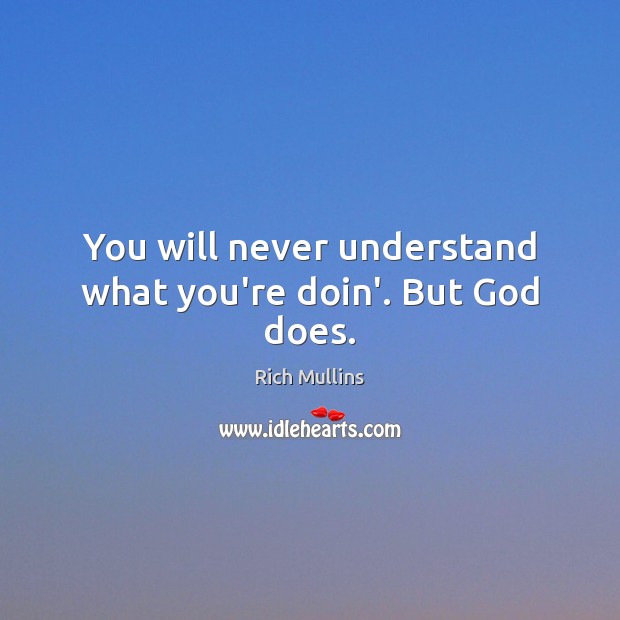 You will never understand what you’re doin’. But God does. Image
