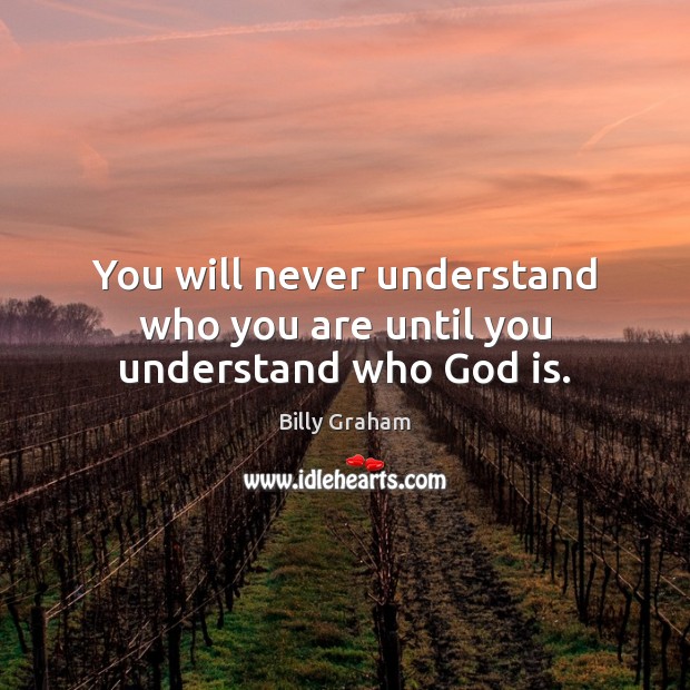 You will never understand who you are until you understand who God is. Billy Graham Picture Quote