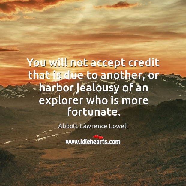 You will not accept credit that is due to another, or harbor jealousy of an explorer who is more fortunate. Abbott Lawrence Lowell Picture Quote