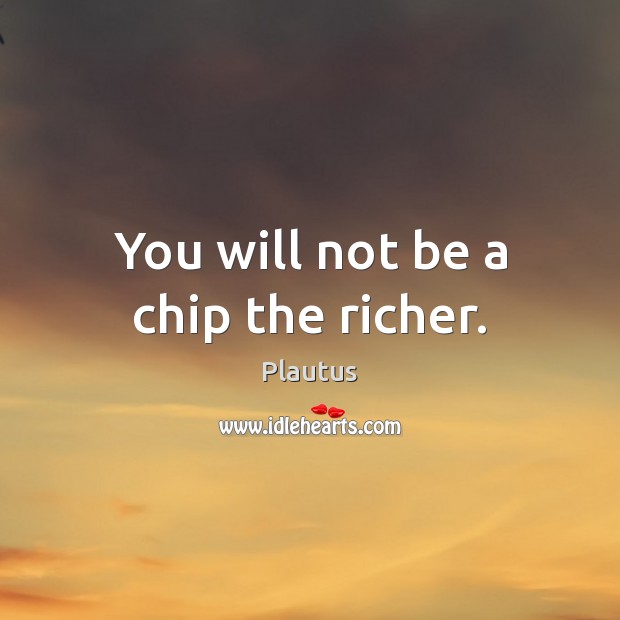 You will not be a chip the richer. Plautus Picture Quote