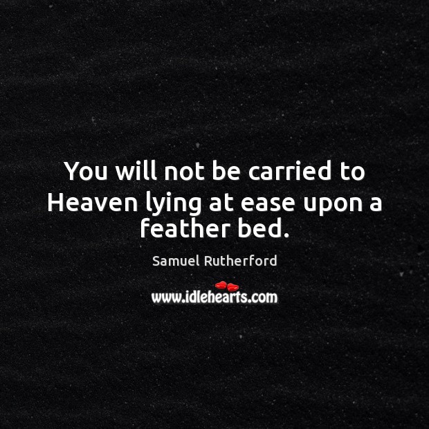 You will not be carried to Heaven lying at ease upon a feather bed. Samuel Rutherford Picture Quote