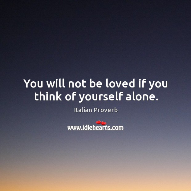 You will not be loved if you think of yourself alone. Image