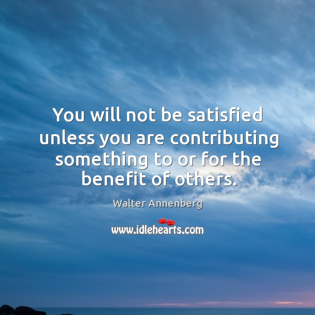 You will not be satisfied unless you are contributing something to or for the benefit of others. Walter Annenberg Picture Quote
