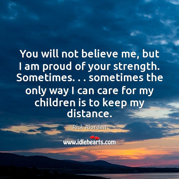 You will not believe me, but I am proud of your strength. Rick Riordan Picture Quote