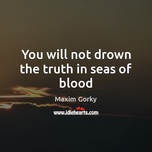 You will not drown the truth in seas of blood Maxim Gorky Picture Quote