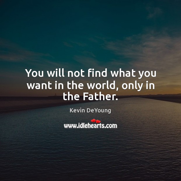 You will not find what you want in the world, only in the Father. Kevin DeYoung Picture Quote