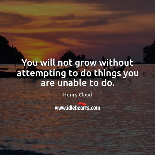 You will not grow without attempting to do things you are unable to do. Henry Cloud Picture Quote