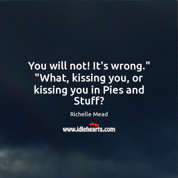 You will not! It’s wrong.” “What, kissing you, or kissing you in Pies and Stuff? Richelle Mead Picture Quote