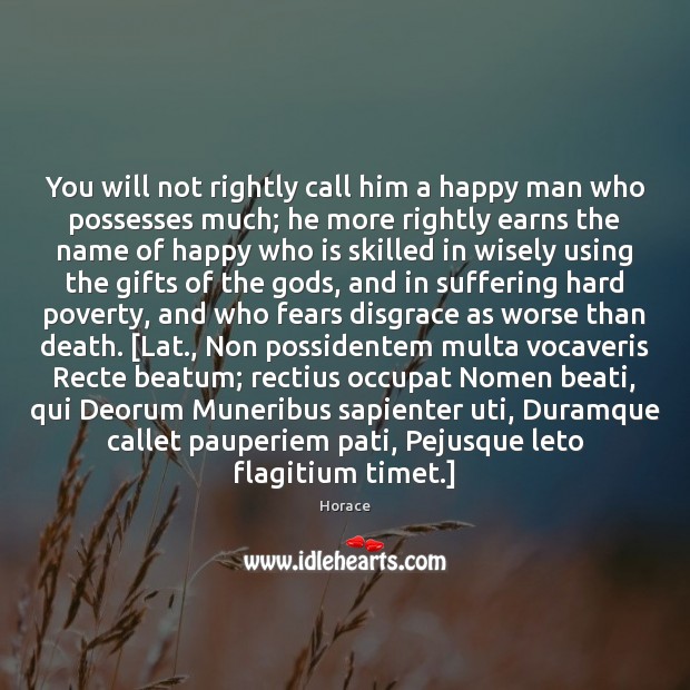 You will not rightly call him a happy man who possesses much; Horace Picture Quote