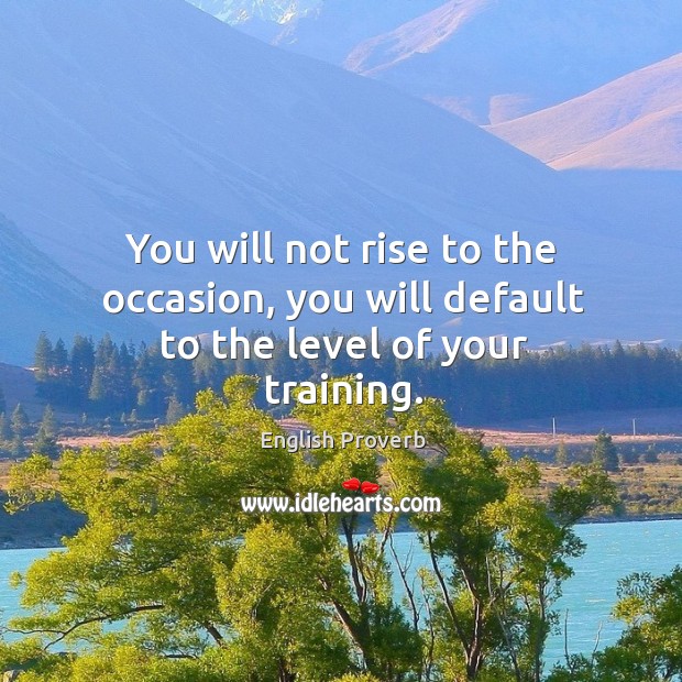 You will not rise to the occasion, you will default to the level of your training. Image