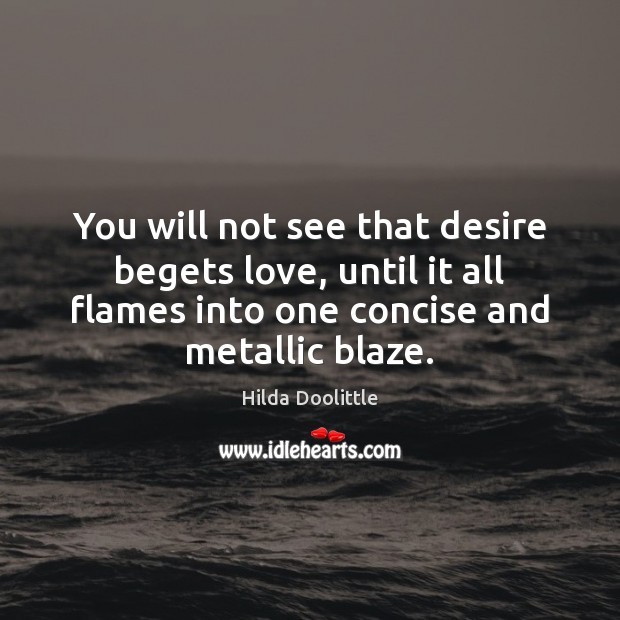 You will not see that desire begets love, until it all flames Hilda Doolittle Picture Quote