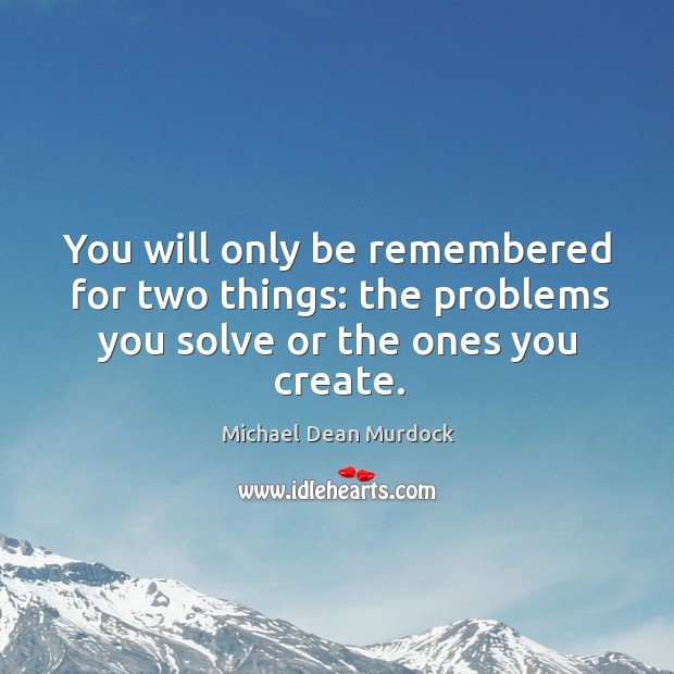 You will only be remembered for two things: the problems you solve or the ones you create. Michael Dean Murdock Picture Quote