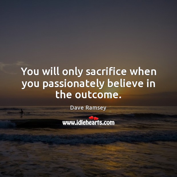 You will only sacrifice when you passionately believe in the outcome. Image