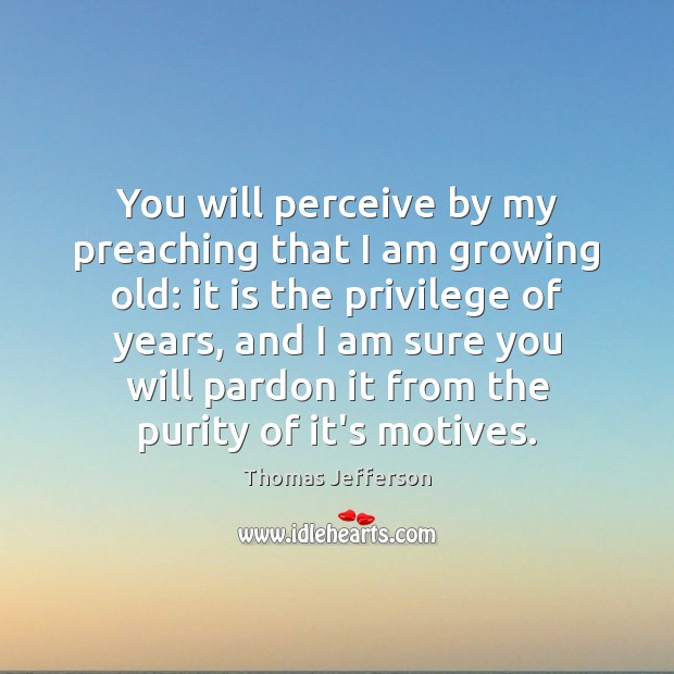 You will perceive by my preaching that I am growing old: it Thomas Jefferson Picture Quote