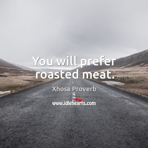 You will prefer roasted meat. Xhosa Proverbs Image