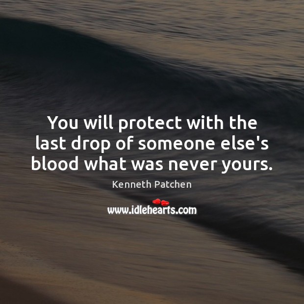 You will protect with the last drop of someone else’s blood what was never yours. Kenneth Patchen Picture Quote