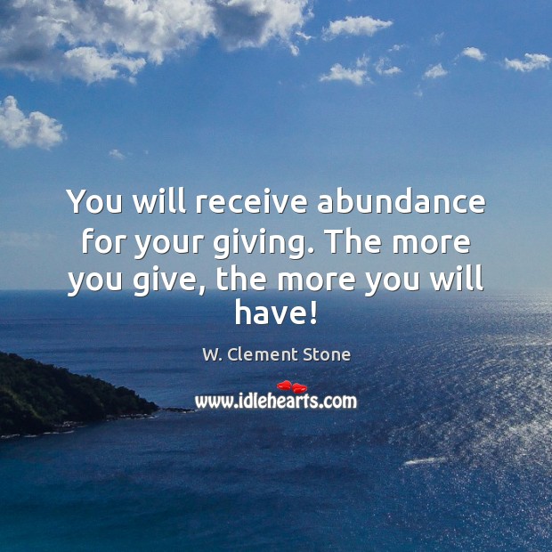 You will receive abundance for your giving. The more you give, the more you will have! W. Clement Stone Picture Quote