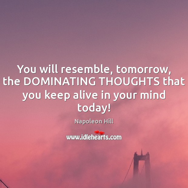 You will resemble, tomorrow, the DOMINATING THOUGHTS that you keep alive in Image