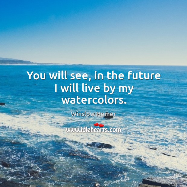 You will see, in the future I will live by my watercolors. Winslow Homer Picture Quote