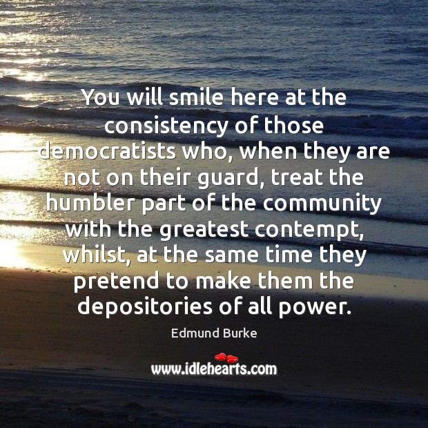 You will smile here at the consistency of those democratists who, when Edmund Burke Picture Quote