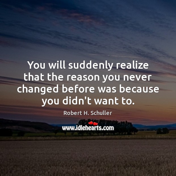 You will suddenly realize that the reason you never changed before was Image