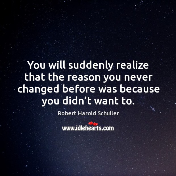 You will suddenly realize that the reason you never changed before was because you didn’t want to. Robert Harold Schuller Picture Quote