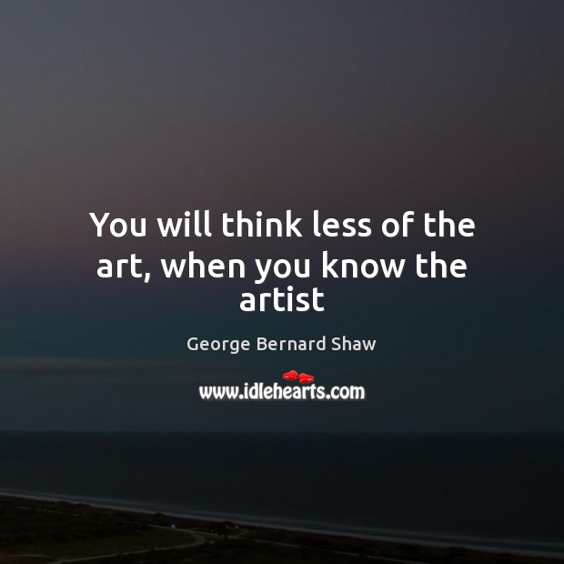 You will think less of the art, when you know the artist George Bernard Shaw Picture Quote